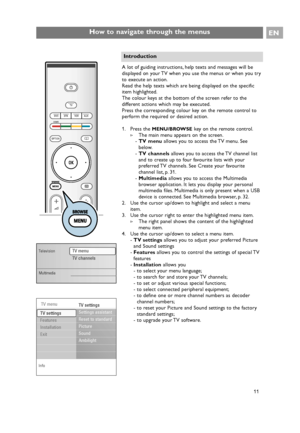 Page 11A lot of guiding instructions, help texts and messages will be
displayed on your TV when you use the menus or when you try
to execute an action.
Read the help texts which are being displayed on the specific
item highlighted.
The colour keys at the bottom of the screen refer to the
different actions which may be executed.
Press the corresponding colour key on the remote control to
perform the required or desired action.
1. Press the 
MENU/BROWSEkey on the remote control.
>The main menu appears on the...