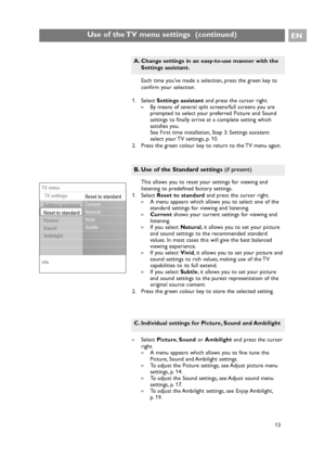 Page 13EN
13 Each time youve made a selection, press the green key to
confirm your selection.
1. Select Settings assistantand press the cursor right.
>By means of several split screens/full screens you are
prompted to select your preferred Picture and Sound
settings to finally arrive at a complete setting which
satisfies you.
See First time installation, Step 3: Settings assistant:
select your TV settings, p. 10.
2. Press the green colour key to return to the TV menu again.
Use of the TV menu settings...