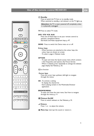 Page 5BStandby
Press to switch the TV from or to standby mode.
When switched to standby, a red indicator on the TV lights up.
TVPress to select TV mode.
DVD  STB  VCR  AUX
Press one of these keys to set your remote control to
operate a peripheral device.
See Audio and Video equipment keys, p. 47.
DEMOPress to switch the Demo menu on or off.
Colour keys
- When functions are attached to the colour keys, the
colour keys are shown on screen.
- To select a page in Teletext mode.
OPTION
- To open and close the Quick...