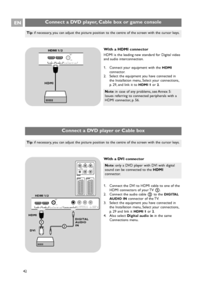 Page 42EN
42
Connect a DVD player, Cable box or game console
Note: in case of any problems, see Annex 5:
Issues referring to connected peripherals with a
HDMI connector, p. 56.
With a HDMI connector
HDMI is the leading new standard for Digital video
and audio interconnection.
1. Connect your equipment with the 
HDMI
connector.
2. Select the equipment you have connected in
the Installation menu, Select your connections,
p. 29, and link it to 
HDMI 1or 2.
Tip: if necessary, you can adjust the picture position to...