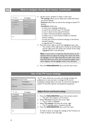 Page 12EN
12
Info
TV menuTV settings
Settings assistant
Reset to standard
Picture
Sound
TV settings
Features
Installation
Exit
How to navigate through the menus  (continued)
Use of the TV menu settings 
121. Press the 
MENU/BROWSEkey on the remote control.
>The main menu appears on the screen.
2. Select TV menuand press the cursor right.
>The TV menu is displayed.
3. Select TV settingsand press the cursor right.
>The TV settings menu is moved to the left.
4. Press the 
MENU/BROWSEkey to exit the menu.
To make...