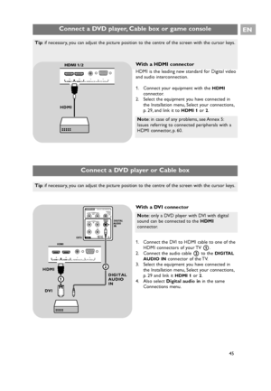 Page 45EN
45
Connect a DVD player, Cable box or game console
Note: in case of any problems, see Annex 5:
Issues referring to connected peripherals with a
HDMI connector, p. 60.
With a HDMI connector
HDMI is the leading new standard for Digital video
and audio interconnection.
1. Connect your equipment with the 
HDMI
connector.
2. Select the equipment you have connected in
the Installation menu, Select your connections,
p. 29, and link it to 
HDMI 1or 2.
Tip: if necessary, you can adjust the picture position to...