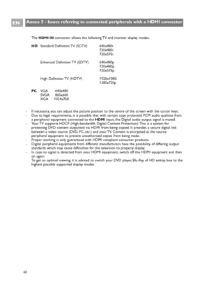 Page 6060
ENAnnex 5 - Issues referring to connected peripherals with a HDMI connector
The HDMI INconnector allows the following TV and monitor display modes:
HDStandard Definition TV (SDTV) 640x480i
720x480i
720x576i
Enhanced Definition TV (EDTV) 640x480p
720x480p
720x576p
High Definition TV (HDTV) 1920x1080i
1280x720p
PCVGA 640x480
SVGA 800x600
XGA     1024x768
- If necessary, you can adjust the picture position to the centre of the screen with the cursor keys.
- Due to legal requirements, it is possible that...