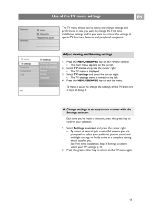 Page 13EN
13 Each time youve made a selection, press the green key to
confirm your selection.
1. Select Settings assistantand press the cursor right.
>By means of several split screens/full screens you are
prompted to select your preferred picture, sound and
ambilight settings to finally arrive at a complete setting
which satisfies you.
See First time installation, Step 3: Settings assistant:
select your TV settings, p. 10.
2. Press the green colour key to return to the TV menu again.
A. Change settings in an...