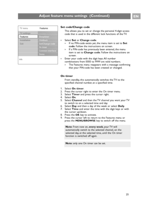 Page 25Set code/Change code
This allows you to set or change the personal 4-digit access
code that is used in the different lock functions of the TV.
If no PIN-code exists yet, the menu item is set to Set
code. Follow the instructions on screen.
>If a PIN-code has previously been entered, the menu
item is set to Change code. Follow the instructions on
screen.
The Features menu reappears with a message confirming
that your PIN-code has been created or changed.
On timer
From standby, this automatically switches...