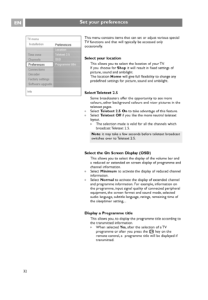 Page 32This menu contains items that can set or adjust various special
TV functions and that will typically be accessed only
occasionally.
Select your location
This allows you to select the location of your TV.
If you choose for Shopit will result in fixed settings of
picture, sound and ambilight.
The location Homewill give full flexibility to change any
predefined settings for picture, sound and ambilight.
Select Teletext  2.5
Some broadcasters offer the opportunity to see more
colours, other background...