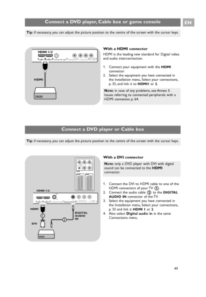 Page 4975HDMI 1  HDMI 2 ANTENNA75oDIGITAL AUDIO INoDISPLAY SYNCHRONIZEDo o o o oAUDIO OUT
LR
OUT AUDIODIGITAL
Pr Pb Y
R B G
AUDIO L/R
HV
EXT2 EXT1EXT3
HDMI 1/2
HDMI
DVIDIGITAL
AUDIO
IN
12
Connect a DVD player, Cable box or game consoleEN
49
Note: in case of any problems, see Annex 5:
Issues referring to connected peripherals with a
HDMI connector, p. 64.
With a HDMI connector
HDMI is the leading new standard for Digital video
and audio interconnection.
1. Connect your equipment with the 
HDMI
connector.
2....