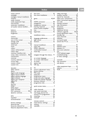 Page 65active control ........................... 17
ambilight .................................... 20
analogue: manual installation . 30
antenna......................................... 4
audio receiver .......................... 52
audio equipment keys ............. 55
auto format ............................... 17
automatic installation.............. 28
avl (audio volume leveller)..... 19
balance ....................................... 18
batteries ................................ 4, 66
brightness...