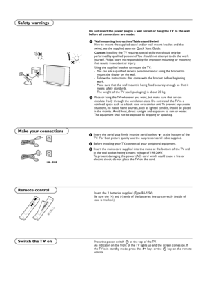 Page 2Do not insert the power plug in a wall socket or hang the TV to the wall
before all connections are made.
&Wall mounting instructions/Table stand/SwivelHow to mount the supplied stand and/or wall mount bracket and the
swivel, see the supplied separate Quick Start Guide.
Caution: Installing the TV requires special skills that should only be
performed by qualified personnel. You should not attempt to do the work
yourself. Philips bears no responsibility for improper mounting or mounting
that results in...