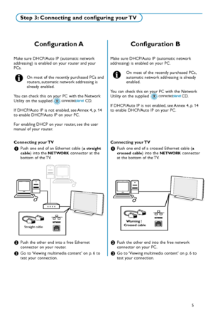 Page 47Configuration B
Make sure DHCP/Auto IP (automatic network
addressing) is enabled on your PC.
On most of the recently purchased PCs,
automatic network addressing is already
enabled.
You can check this on your PC with the Network
Utility on the supplied                         CD.
If DHCP/Auto IP is not enabled, see Annex 4, p. 14
to enable DHCP/Auto IP on your PC.
Connecting your TV
&Push one end of a crossed Ethernet cable (a
crossed cable)into the NETWORKconnector
at the bottom of the TV.
éPush the...