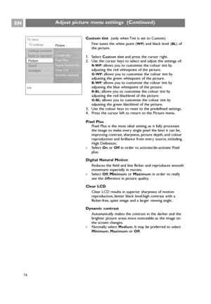 Page 16EN
16
Custom tint  (only when Tint is set to Custom)
Fine tunes the white point (
WP) and black level (BL) of
the picture.
1. Select 
Custom tintand press the cursor right.
2. Use the cursor keys to select and adjust the settings of:
R-WP: allows you to customise the colour tint by
adjusting the red whitepoint of the picture.
G-WP: allows you to customise the colour tint by
adjusting the green whitepoint of the picture.
B-WP: allows you to customise the colour tint by
adjusting the blue whitepoint of the...