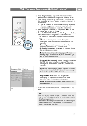 Page 37
EPG (Electronic Programme Guide) (Continued)EN
37
2. Press the green colour key on the remote control to
watch/listen to the selected programme currently on air.
3. Press the red colour key to mark/unmark a reminder on the selected programme. You can set up to a maximum of
10 reminders.
>The TV will wake up automatically or display a message
when the programme is about to start. Follow the
instructions on screen to watch the programme.
4. Press the yellow colour key to jump to the  Nextor the
Previous...