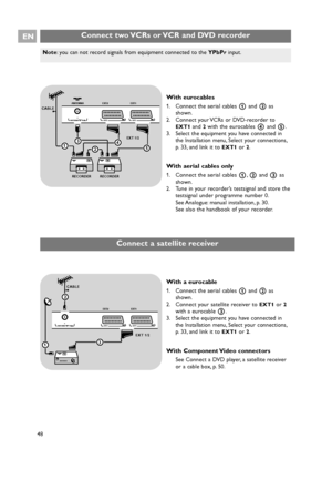 Page 48ANTENNA EXT2 EXT1
ANTENNA75oEXT2 EXT1
RECORDER
CABLE
12
RECORDER
3
5
EXT 1/24
Connect two VCRs or VCR and DVD recorderEN
48
With eurocables
1. Connect the aerial cables 1and 2as
shown.
2. Connect your VCRs or DVD-recorder to
EXT1and 2with the eurocables 4and 5.
3. Select the equipment you have connected in
the Installation menu, Select your connections,
p. 33, and link it to 
EXT1or 2.
With aerial cables only
1. Connect the aerial cables 1,2and 3 as
shown.
2. Tune in your recorder’s testsignal and store...