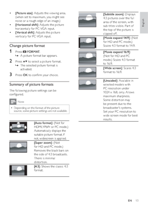Page 1513
 
[Subtitle zoom]: Displays 
4:3 pictures over the full 
area of the screen, with 
sub-titles visible. Par t of 
the top of the picture is 
clipped off.
 
[Movie expand 14:9]: (Not 
for HD and PC mode.) 
Scales 4:3 format to 14:9.
 
[Movie expand 16:9]: 
(Not for HD and PC 
mode.) Scales 4:3 format 
to 16:9.
 
[Wide screen]: Scales 4:3 
format to 16:9.
 
[Unscaled]: Available in 
selected models with 
PC resolution under 
1024 x 768, only. Allows 
maximum sharpness. 
Some distor tion may 
be present...