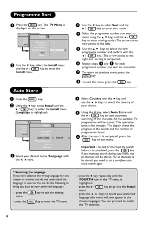 Page 12
8

Programme Sort
Press the  key. The TV Menu isdisplayed on the screen.
Use the ï key, select the Install menuand the Æ /key to enter the Install menu.
Use the ï key to select Sort and the Æ / key to enter sort mode.
Select the programme number you want to 
move using the Î ï keys and the Æ /key to enter sorting mode (The arrow cursor now points to the left). 
Use the Î ï  keys to select the new programme number and confirm with the 
Í / key. (The arrow points to the right and  sorting is completed)....