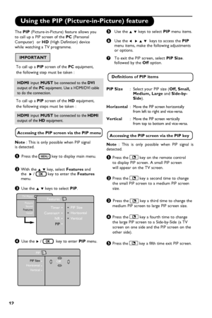 Page 16
12

Using the PIP (Picture-in-Picture) feature
( Use the Î ï keys to select PIP menu items.
   § Use the Í  Æ Î ï  keys to access the PIP      menu items, make the following adjustments     or options.      
è  To exit the PIP screen, select PIP Size.          followed by the Off option.   
    Definitions of PIP items
PIP Size   :  Select your PIP size (Off, Small,        Medium, Large and Side-by-           Side).
Horizontal :  Move the PIP screen horizontally           from left to right and...