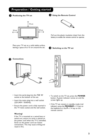 Page 7
3

2
3    Using the Remote Control
 
 
 Pull out the plastic insulation sheet from the    
  battery to enable the remote control to  operate.
   
 Switching on the TV set
•  To switch on the TV set, press the POWER   
  button. A green indicator comes on and the    
  screen lights up.
•  If the TV set remains in standby mode (red    
 indicator), press the PROGRAM – / + key on 
  the keyboard or the P – / + key on the
 remote control.
4
1
Preparation / Getting started
Positioning the TV set
Place your...