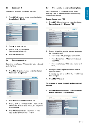 Page 18EN-17
ENGLISH
FRANÇAISE
ESPAÑOL
Set the clock
6.5 
This section describes how to set the time.
Press
1.    MENU on the remote control and select 
Installation  > Clock.
Info
Features Settings
Sleeptimer
6
Preferred channelsClosed captions
Caption service
Digital caption service
Digital caption options
Sleeptimer                                      0
Info
Installation Settings Clock
8
Autoprogram
Weak channel installationLanguage
Source
Clock
HDMI CEC
Current software info
Reset AV settings:...