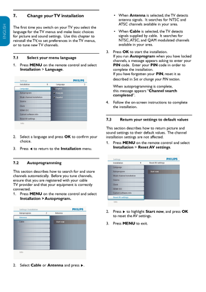 Page 23EN-22
ENGLISH
FRANÇAISE
ESPAÑOL
Change your TV installation
7.  
The first time you switch on your TV you select the 
language for the TV menus and make basic choices 
for picture and sound settings.  Use this chapter to 
reinstall the TV, to set preferences in the TV menus, 
or to tune new TV channels.
Select your menu 
7.1  language
Press
1.    MENU  on the remote control and select 
Installation  > Language.
Info
Installation Source
8 6
AV 1
AV 2TV
Side AV
Language
Autoprogram
Weak channel...