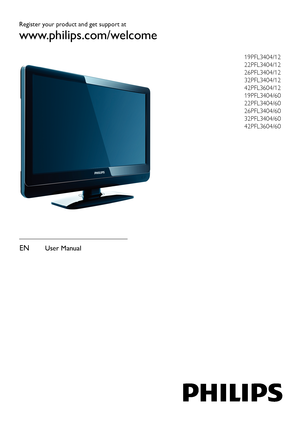 Page 1Register your product and get support at
www.philips.com/welcome
19PFL3404/12 
22PFL3404/12 
26PFL3404/12 
32PFL3404/12 
42PFL3604/12 
19PFL3404/60 
22PFL3404/60 
26PFL3404/60 
32PFL3404/60 
42PFL3604/60
EN User Manual
 