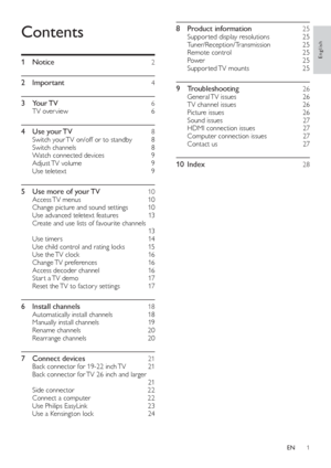 Page 31
   
8 Product information    25 
 
 
Suppor ted display resolutions     25 
   
Tuner/Reception/Transmission   25 
   
Remote control     25 
   
Power   25 
   
Suppor ted TV  mounts     25 
 
 
9 Troubleshooting    26 
 
 
General TV  issues     26 
   
TV channel issues     26 
   
Picture issues     26 
   
Sound issues     27 
   
HDMI connection issues     27 
   
Computer connection issues     27 
   
Contact us     27 
 
 
10 Index     28 
 
 
Contents
 
 
 
1 Notice     2 
   
2 Important...