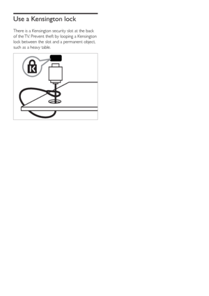 Page 2624
   
 
 
 
 
 
 
 
 
Use a Kensington lock
 
 
There is a Kensington security slot at the back 
of the TV. Prevent theft by looping a Kensington 
lock between the slot and a permanent object, 
such as a heavy table.
   
 
  
EN
 