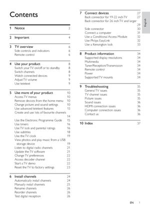Page 31
7 Connect devices   27
Back connector for 19-22 inch TV    27
Back connector for 26 inch TV and larger   
  29
Side connector    30
Connect a computer    31
Use a Conditional Access Module    32
Use Philips EasyLink    32
Use a Kensington lock    33
8 Product information   34
Suppor ted display resolutions    34
Multimedia  34
Tuner/Reception/Transmission  34
Remote control    34
Power  34
Suppor ted TV  mounts    34
9 Troubleshooting   35
General TV  issues    35
TV channel issues    35
Picture issues...