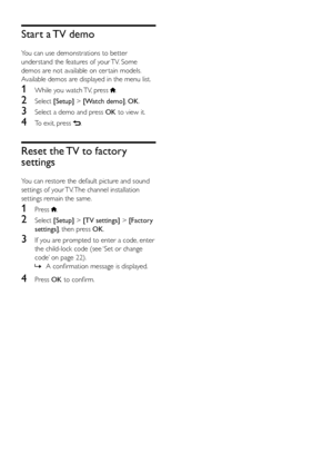 Page 3328
Start a TV demo
You can use demonstrations to better 
understand the features of your TV. Some 
demos are not available on cer tain models. 
Available demos are displayed in the menu list.
1 While you watch TV, press .
2 Select  [Setup] > [Watch demo] , OK.
3 Select a demo and press  OK to view it.
4 To exit, press .
Reset the TV to factory 
settings
You can restore the default picture and sound 
settings of your TV. The channel installation 
settings remain the same.
1 Press .
2 Select  [Setup] > [TV...