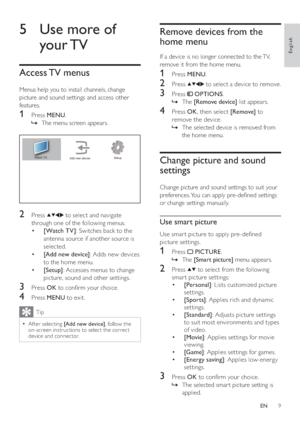 Page 119
   
 
 
 
 
Remove devices from the 
home menu
   
If a device is no longer connected to the TV, 
remove it from the home menu.
   
 
 
 
1 Press  MENU 
.
 
 
 
 
2 Press   
  
  
 to select a device to remove.
 
 
 
 
3 Press   
 
 OPTIONS 
.
   
 
 
The     »[Remove device] 
 list appears.
 
 
 
 
 
 
4 Press  OK 
, then select  [Remove] 
 to 
remove the device.
   
 
 
The selected device is removed from    »
the home menu.
   
 
 
 
 
 
 
 
 
Change picture and sound 
settings
   
Change picture...