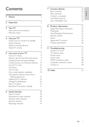 Page 31
   
7 Connect devices    20 
 
 
Back connector     20 
   
Side connector     21 
   
Connect a computer     22 
   
Use Philips EasyLink     23 
   
Use a Kensington lock     24 
 
 
8 Product information    25 
 
 
Suppor ted display resolutions     25 
   
Multimedia   25 
   
Tuner/Reception/Transmission   25 
   
Remote control     25 
   
Power   25 
   
Suppor ted TV  mounts     26 
   
Product speci cation     26 
 
 
9 Troubleshooting    27 
 
 
General TV  issues     27 
   
TV channel...