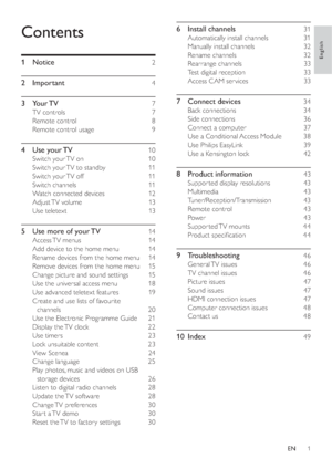 Page 31
6 Install channels   31
Automatically install channels    31
Manually install channels    32
Rename channels    32
Rearrange channels    33
Test digital reception    33
Access CAM ser vices    33
7 Connect devices   34
Back connections    34
Side connections    36
Connect a computer    37
Use a Conditional Access Module    38
Use Philips EasyLink    39
Use a Kensington lock    42
8 Product information   43
Suppor ted display resolutions    43
Multimedia  43
Tuner/Reception/Transmission  43
Remote...