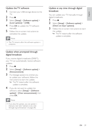 Page 3129
Update at any time through digital 
broadcast
You can update your T V manually through 
digital broadcasts. 
1 Press .
2 Select [Setup] > [Software update] > 
[Check on major updates].
3  Follow the on-screen instructions to star t 
the update.
  »The TV restar ts after the software 
update is complete.
Update the TV software
1  Connect your USB storage device to the 
TV.
2 Press .
3 Select [Setup] > [Software update] > 
[Local updates] > [USB].
4 Press OK to update the T V sof tware 
manually.
5...