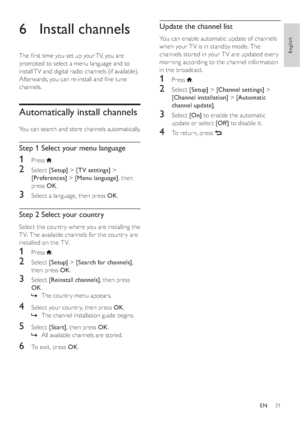 Page 3331
Update the channel list
You can enable automatic update of channels 
when your T V is in standby mode. The 
channels stored in your T V are updated ever y 
morning according to the channel information 
in the broadcast.
1 Press .
2 Select [Setup] > [Channel settings] > 
[Channel installation] > [Automatic 
channel update].
3 Select [On] to enable the automatic 
update or select [Of f ] to disable it.
4  To return, press .
6 Install channels
