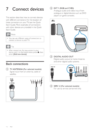 Page 3634
b  EXT 1 (RGB and CVBS)
Analogue audio and video input from 
analogue or digital devices such as DVD 
players or game consoles.
 
c  DIGITAL AUDIO OUT 
Digital audio output to home theatres 
and other digital audio systems.
  
d  SERV. U (For selected models)
For use by ser vice personnel only.
SPDIF OUT
7 Connect devices
This section describes how to connect devices 
with different connectors. For the location of 
these connectors on your TV, see the Quick 
Star t Guide. More examples of connections...