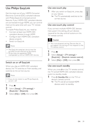 Page 4139
Use one-touch play
1  Af ter you switch on EasyLink, press play 
on your device. 
  »The TV automatically switches to the 
correct source.
Use one-touch play control
If you connect multiple HDMI-CEC devices 
that suppor t this setting, all such devices 
respond to the play control buttons on this 
TV remote control.
Caution
  