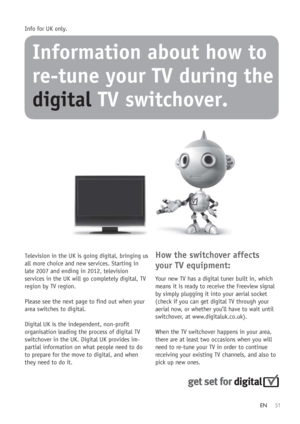 Page 5351
Information about how to
re-tune your TV during the
digital TV switchover.
Info for UK only.
Television in the UK is going digital, bringing us
all more choice and new services. Starting in
late 2007 and ending in 2012, television
services in the UK will go completely digital, TV
region by TV region.
Please see the next page to find out when your
area switches to digital.
Digital UK is the independent, non-profit
organisation leading the process of digital TV
switchover in the UK. Digital UK provides...