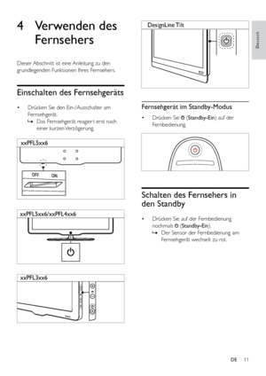 Page 1611
Deutsch
  
Fernsehgerät im Standby-Modus
• Drücken Sie  (Standby-Ein) auf der 
Fernbedienung.
  
Schalten des Fernsehers in 
den Standby
•  Drücken Sie auf der Fernbedienung 
nochmals 
 (Standby-Ein).
 
» Der Sensor der Fernbedienung am 
Fernsehgerät wechselt zu rot.
DesignLine  Tilt4 Verwenden des 
Fernsehers
Dieser Abschnitt ist eine Anleitung zu den 
grundlegenden Funktionen Ihres Fernsehers.
Einschalten des Fernsehgeräts
•  Drücken Sie den Ein-/Ausschalter am 
Fernsehgerät.
 
» Das Fernsehgerät...