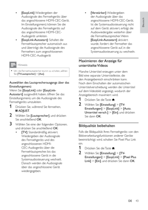 Page 4843
Deutsch
• [Verstärker]: Wiedergeben 
der Audiosignale über das 
angeschlossene HDMI-CEC-Gerät. 
Ist die Systemaudiosteuerung nicht 
auf dem Gerät aktivier t, erfolgt die 
Audiowiedergabe weiterhin über 
die  Fernsehlautsprecher. Wenn 
[EasyLink-Autostart] aktivier t 
wurde, forder t der Fernseher das 
angeschlossene Gerät auf, in die 
Systemaudiosteuerung zu wechseln.
Maximieren der Anzeige für 
untertitelte Videos
Manche Unter titel erzeugen unter dem 
Bild eine separate Unter titelleiste, die 
den...