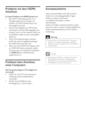 Page 5550
Kontaktaufnahme
Wenn Sie das Problem nicht lösen können, 
finden Sie in den häufig gestellten Fragen 
(FAQs) zu diesem Gerät unter  
www.philips.com/suppor t weitere 
Informationen. 
Sollte das Problem weiterhin bestehen, setzen 
Sie sich mit dem in diesem Anhang aufgeführ ten 
Philips Kundendienstzentrum Ihres Landes in 
Verbindung.
Warnung
 
•
Versuchen Sie nicht, das Gerät selbst zu reparieren. 
Dies kann zu schweren Verletzungen, irreparablen 
Schäden an Ihrem Fernsehgerät oder dem Verfall Ihrer...