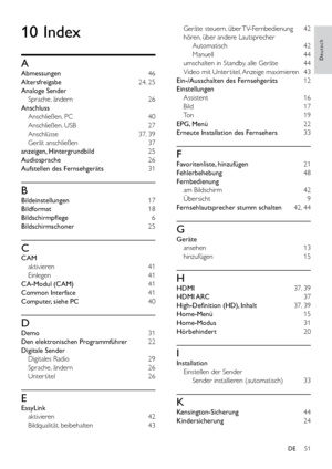 Page 5651
Deutsch
Geräte steuern, über TV-Fernbedienung 42
hören, über andere Lautsprecher  Automatisch 42
Manuell 44
umschalten in Standby, alle Geräte  44
Video mit Unter titel, Anzeige maximieren  43
Ein-/Ausschalten des Fernsehgeräts  
1112
Einstellungen  Assistent 16
Bild   17
Ton 
1919
EPG, Menü 22
Erneute Installation des Fernsehers  33
F
Favoritenliste, hinzufügen  21
Fehlerbehebung  48
Fernbedienung  am Bildschirm  42
Übersicht 9
Fernsehlautsprecher stumm schalten  42, 44
G
Geräte 
ansehen 13...