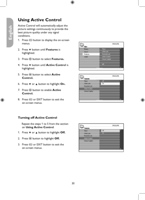 Page 30
30

English

Using Active Control
MainTimerChild Lock
Install
Picture
FeaturesSoundParental LockActive ControlClosed Caption
NR
FeaturesOffTimerChild LockParental Lock
Closed Caption
On
Active Control
Features
Closed Caption
Timer
Parental LockChild Lock
Active Control
OnOff
Active Control will automatically adjust the 
picture settings continuously to provide the 
best picture quality under any signal  
conditions.
Press h button to display the on-screen 
menus.
Press ï button until Features is...