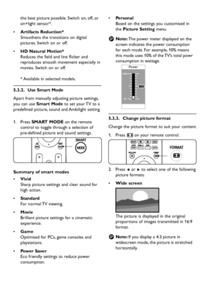 Page 20EN-18
the best picture possible. Switch on, off, or 
on+light sensor*.
  • Artifacts Reduction*
Smoothens the transitions on digital 
pictures. Switch on or off.
HD Natural Motion* • 
Reduces the field and line flicker and 
reproduces smooth movement especially in 
movies. Switch on or off.
* Available in selected models.
  5.3.2.  Use Smart Mode
Apart from manually adjusting picture settings, 
you can use Smart Mode to set your TV to a 
predefined picture, sound and Ambilight setting.
Press  1. SMART...