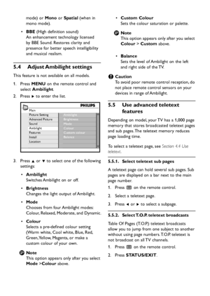 Page 22EN-20
mode) or Mono or Spatial (when in 
mono mode).
BBE •   (High definition sound)
An enhancement technology licensed 
by BBE Sound. Restores clarity and 
presence for better speech intelligibility 
and musical realism.
Adjust Ambilight  settings 5.4 
This feature is not available on all models.
  1. Press MENU on the remote control and 
select Ambilight.
Press  2. Æ to enter the list.
Main
Picture Setting
Advanced Picture
Sound
Ambilight
Features
Install
LocationAmbilight
Brightness
Mode
Colour
Custom...