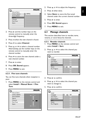 Page 29EN-27
ENManual Store
Colour System
Sound System
Search
Channel
Fine Tune
Store44MHz
Press  2. Æ and the number keys on the 
remote control to manually enter the 
three-digit frequency. 
Press  3. Í when the new channel is found.
Press  4. ï to select Channel.
Press  5. Î or ï to select a channel number. 
Alternatively, use the number keys on the 
remote control to manually enter the 
channel number. 
Press  6. ï to store the new channel under a 
new channel number.
Press  7. Æ to enter.
Press  8. OK....