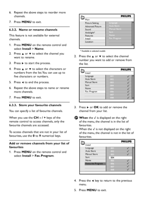 Page 30EN-28
Repeat the above steps to reorder more  6. 
channels.
Press  7. MENU to exit.
Name or rename channels 6.3.2. 
This feature is not available for external 
channels.
Press  1. MENU on the remote control and 
select Install > Name.
Press  2. Î or ï to select the channel you 
want to rename.
Press  3. Æ to start the process. 
Press  4. Î or ï to select the characters or 
numbers from the list. You can use up to 
five characters or numbers.
Press  5. Í to end the process. 
Repeat the above steps to name...