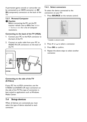 Page 36EN-34
A permanent game console or camcorder can 
be connected to an HDMI connector or AV  
IN (component) connectors at the back of the 
TV.
  7.3.7. Personal Computer
Caution   C
Before connecting the PC, set the PC 
monitor refresh rate to 60Hz. See Section 
11 Technical  data for a list of computer 
resolutions.
Connecting to the back of the TV (VGA)
Connect your PC to the VGA connector at  1. 
the back of the TV. 
Connect an audio cable from your PC to  2. 
AUDIO IN L/R connectors on the back of 
the...