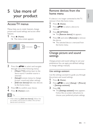 Page 1311
   
 
 
 
 
Remove devices from the 
home menu
If a device is no longer connected to the TV, 
remove it from the home menu.
   
 
 
 
1 Press   ( Home).
 
 
 
 
2 Press   to select a device to 
remove.
   
 
 
3 Press   OPTIONS.
The »[Remove device] list appears.
 
 
 
 
 
 
4 Press  OK and select  [Remove] to remove 
the device.
The selected device is removed from  »
the home menu.
   
 
 
 
 
 
 
 
 
Change picture and sound 
settings
Change picture and sound settings to suit your 
preferences. You...