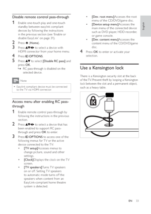 Page 3533
•[Dev. root menu]Accesses the root 
menu of the CD/DVD/game disc.
•[Device setup menu]Accesses the 
main menu of the connected device 
such as DVD player, HDD recorder, 
or game console.
•[Dev. content menu]Accesses the 
content menu of the CD/DVD/game 
disc.
   
 
 
 
 
4 Press  OK to enter or activate your 
selection.
   
 
 
 
 
 
 
Use a Kensington lock
There is a Kensington security slot at the back 
of the TV. Prevent theft by looping a Kensington 
lock between the slot and a permanent object,...