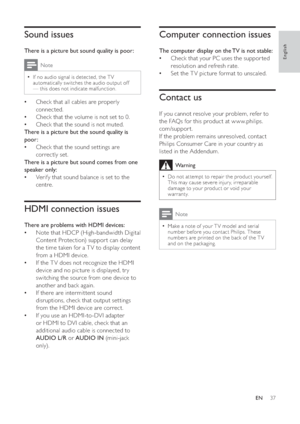 Page 3937
   
 
 
 
 
Computer connection issues
 
 
 
The computer display on the TV is not stable:
Check that your PC uses the suppor ted  •
resolution and refresh rate.
Set the T V picture format to unscaled. •
 
 
 
 
 
 
Contact us
If you cannot resolve your problem, refer to 
the FAQs for this product at w w w.philips.
com/suppor t. 
If the problem remains unresolved, contact 
Philips Consumer Care in your countr y as 
listed in the Addendum.
  Warning
Do not at tempt to repair the product yourself. •...