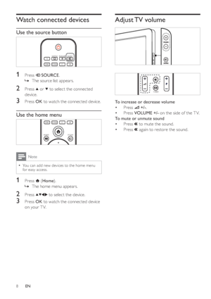 Page 118
   
 
 
 
 
 
 
Adjust TV  volume
 
 
 
 
 
 
 
 
  
 
 
 
 
 
To increase or decrease volume 
   
 
 
Press  
 
 
 +/- 
.
   
 
 
Press  VOLUME +/- 
 on the side of the T V.
   
 
 
 
To mute or unmute sound 
   
 
 
Press  
 
 to mute the sound.
   
 
 
Press  
 
 again to restore the sound. •
•
•
•
FORMATFORMAT
   
 
 
 
 
Watch connected devices
 
 
 
 
Use the source button
 
 
 
 
 
 
 
1 Press   
 
 SOURCE 
.
   
 
 
The source list appears.
 
 
 
 
 
 
2 Press   
 or   
 to select the connected...